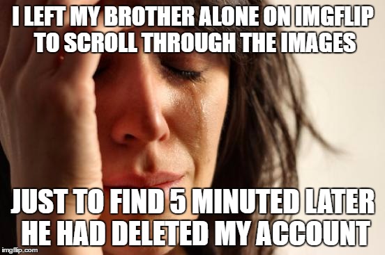I had over 40000 points, too! Well, I guess its time to start from scratch again >:( | I LEFT MY BROTHER ALONE ON IMGFLIP TO SCROLL THROUGH THE IMAGES; JUST TO FIND 5 MINUTED LATER HE HAD DELETED MY ACCOUNT | image tagged in memes,first world problems | made w/ Imgflip meme maker