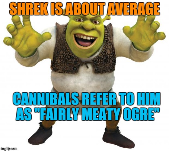 Shrek | SHREK IS ABOUT AVERAGE; CANNIBALS REFER TO HIM AS "FAIRLY MEATY OGRE" | image tagged in shrek,bad pun,funny memes | made w/ Imgflip meme maker