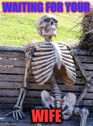 Waiting Skeleton | WAITING FOR YOUR; WIFE | image tagged in memes,waiting skeleton | made w/ Imgflip meme maker