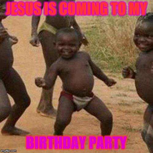 Third World Success Kid Meme | JESUS IS COMING TO MY BIRTHDAY PARTY | image tagged in memes,third world success kid | made w/ Imgflip meme maker