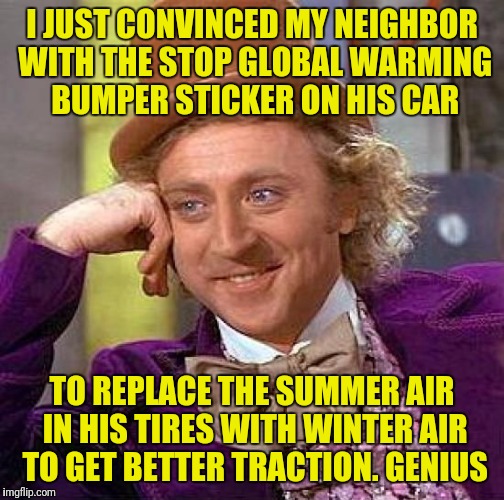 Creepy Condescending Wonka Meme | I JUST CONVINCED MY NEIGHBOR WITH THE STOP GLOBAL WARMING BUMPER STICKER ON HIS CAR; TO REPLACE THE SUMMER AIR IN HIS TIRES WITH WINTER AIR TO GET BETTER TRACTION. GENIUS | image tagged in memes,creepy condescending wonka | made w/ Imgflip meme maker