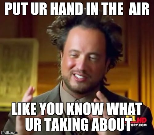 Ancient Aliens Meme | PUT UR HAND IN THE  AIR; LIKE YOU KNOW WHAT UR TAKING ABOUT | image tagged in memes,ancient aliens | made w/ Imgflip meme maker