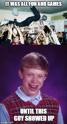 alright, break it up...party's over | IT WAS ALL FUN AND GAMES; UNTIL THIS GUY SHOWED UP | image tagged in bad luck brian,imgflip,memes | made w/ Imgflip meme maker