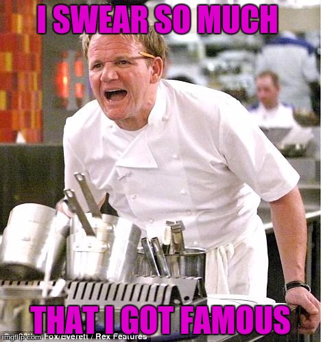 Am I Right  | I SWEAR SO MUCH; THAT I GOT FAMOUS | image tagged in memes,chef gordon ramsay | made w/ Imgflip meme maker