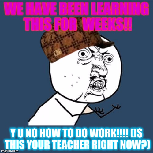 Y U No Meme | WE HAVE BEEN LEARNING THIS FOR  WEEKS!! Y U NO HOW TO DO WORK!!!!
(IS THIS YOUR TEACHER RIGHT NOW?) | image tagged in memes,y u no,scumbag | made w/ Imgflip meme maker
