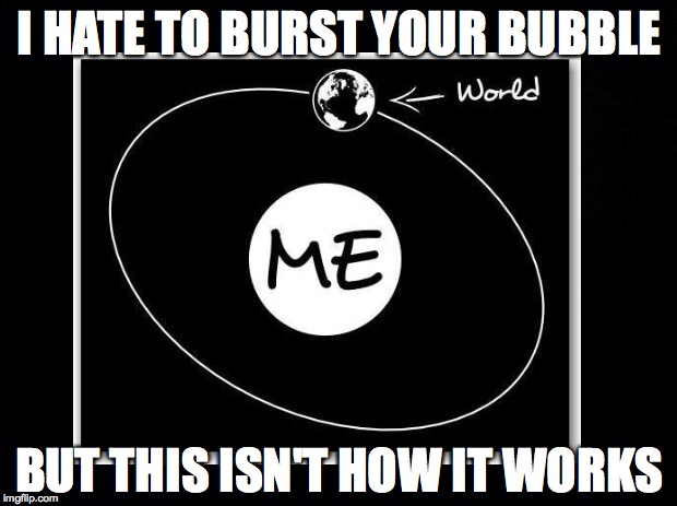It really isn't | I HATE TO BURST YOUR BUBBLE; BUT THIS ISN'T HOW IT WORKS | image tagged in burst bubble,world doesn't revolve around you | made w/ Imgflip meme maker