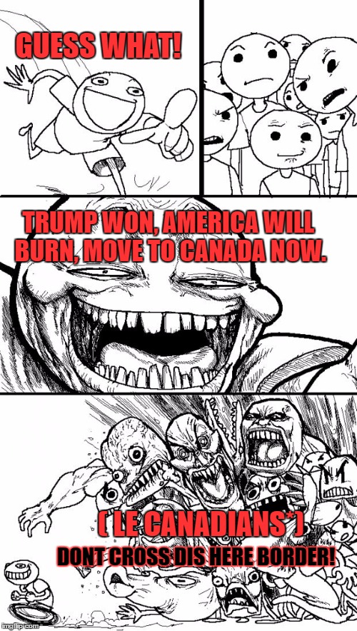 Hey Internet Meme | GUESS WHAT! TRUMP WON, AMERICA WILL BURN, MOVE TO CANADA NOW. ( LE CANADIANS*); DONT CROSS DIS HERE BORDER! | image tagged in memes,hey internet | made w/ Imgflip meme maker