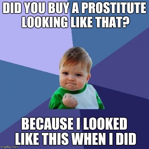 DID YOU BUY A PROSTITUTE LOOKING LIKE THAT? BECAUSE I LOOKED LIKE THIS WHEN I DID | image tagged in memes,success kid | made w/ Imgflip meme maker