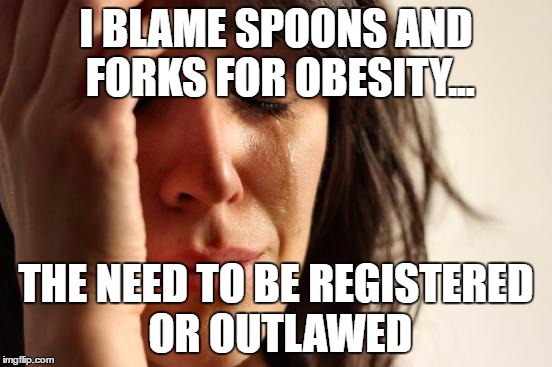 First World Problems Meme | I BLAME SPOONS AND FORKS FOR OBESITY... THE NEED TO BE REGISTERED OR OUTLAWED | image tagged in memes,first world problems | made w/ Imgflip meme maker