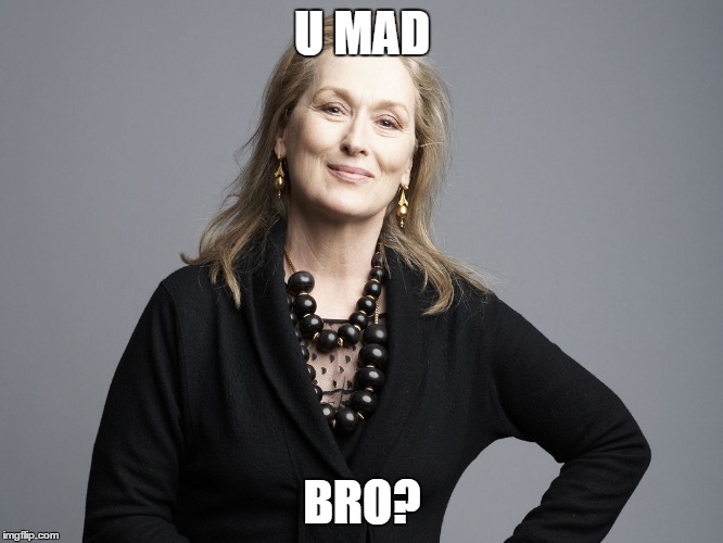 Meryl Streep -- U MAD BRO? | U MAD; BRO? | image tagged in meryl streep,u mad bro | made w/ Imgflip meme maker