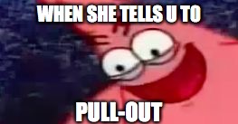 WHEN SHE TELLS U T0; PULL-OUT | image tagged in lol | made w/ Imgflip meme maker