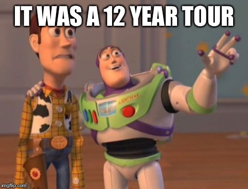 X, X Everywhere Meme | IT WAS A 12 YEAR TOUR | image tagged in memes,x x everywhere | made w/ Imgflip meme maker