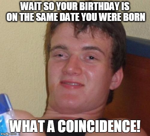 Birthday Banter | WAIT SO YOUR BIRTHDAY IS ON THE SAME DATE YOU WERE BORN; WHAT A COINCIDENCE! | image tagged in memes,10 guy | made w/ Imgflip meme maker