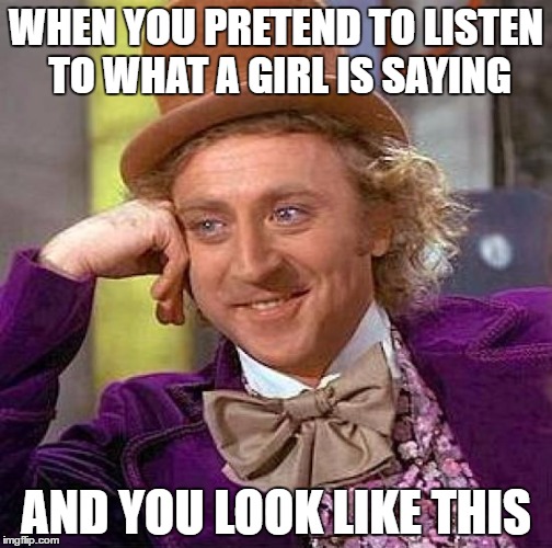 Creepy Condescending Wonka | WHEN YOU PRETEND TO LISTEN TO WHAT A GIRL IS SAYING; AND YOU LOOK LIKE THIS | image tagged in memes,creepy condescending wonka | made w/ Imgflip meme maker