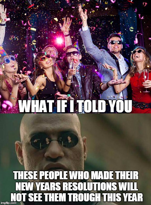 WHAT IF I TOLD YOU; THESE PEOPLE WHO MADE THEIR NEW YEARS RESOLUTIONS WILL NOT SEE THEM TROUGH THIS YEAR | image tagged in matrix morpheus,what if i told you | made w/ Imgflip meme maker