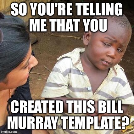 Third World Skeptical Kid Meme | SO YOU'RE TELLING ME THAT YOU CREATED THIS BILL MURRAY TEMPLATE? | image tagged in memes,third world skeptical kid | made w/ Imgflip meme maker