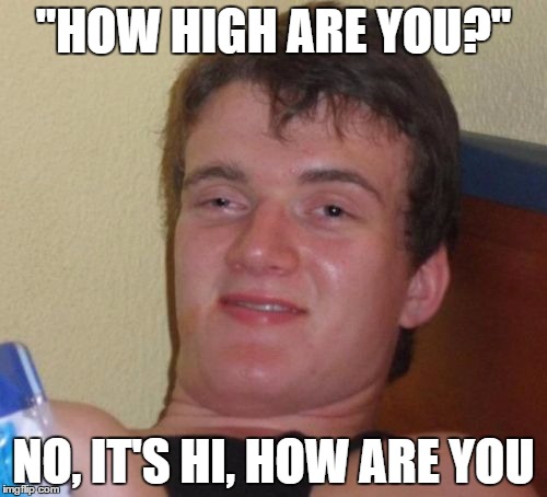 10 Guy Meme | "HOW HIGH ARE YOU?"; NO, IT'S HI, HOW ARE YOU | image tagged in memes,10 guy | made w/ Imgflip meme maker