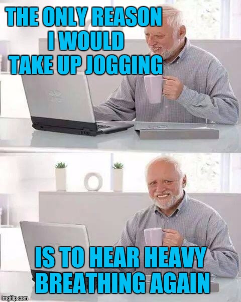 Hide the Pain Harold Meme | THE ONLY REASON I WOULD TAKE UP JOGGING; IS TO HEAR HEAVY BREATHING AGAIN | image tagged in memes,hide the pain harold | made w/ Imgflip meme maker