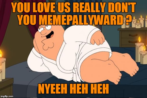 YOU LOVE US REALLY DON'T YOU MEMEPALLYWARD ? NYEEH HEH HEH | made w/ Imgflip meme maker