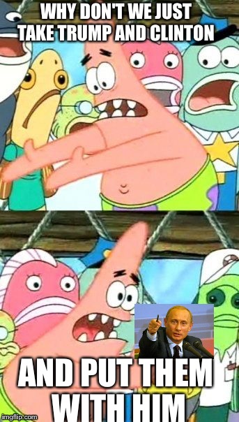 Put It Somewhere Else Patrick Meme | WHY DON'T WE JUST TAKE TRUMP AND CLINTON; AND PUT THEM WITH HIM | image tagged in memes,put it somewhere else patrick | made w/ Imgflip meme maker