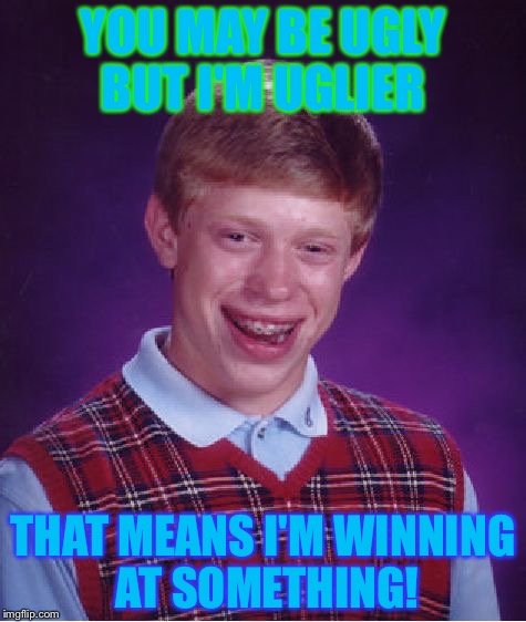 Bad Luck Brian | YOU MAY BE UGLY BUT I'M UGLIER; THAT MEANS I'M WINNING AT SOMETHING! | image tagged in memes,bad luck brian | made w/ Imgflip meme maker