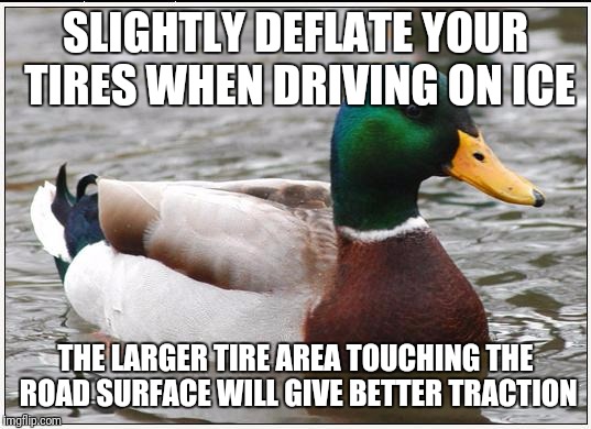 SLIGHTLY DEFLATE YOUR TIRES WHEN DRIVING ON ICE THE LARGER TIRE AREA TOUCHING THE ROAD SURFACE WILL GIVE BETTER TRACTION | made w/ Imgflip meme maker