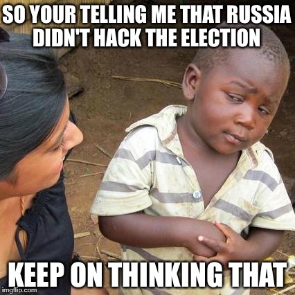 Third World Skeptical Kid | SO YOUR TELLING ME THAT RUSSIA DIDN'T HACK THE ELECTION; KEEP ON THINKING THAT | image tagged in memes,third world skeptical kid | made w/ Imgflip meme maker