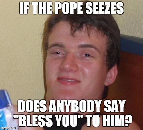 Technically, no one is at a high enough power to bless him | IF THE POPE SEEZES; DOES ANYBODY SAY "BLESS YOU" TO HIM? | image tagged in memes,10 guy,trhtimmy,religion | made w/ Imgflip meme maker