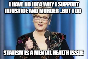 #TeamMerylStreep | I HAVE NO IDEA WHY I SUPPORT INJUSTICE AND MURDER ..BUT I DO; STATISM IS A MENTAL HEALTH ISSUE | image tagged in teammerylstreep | made w/ Imgflip meme maker