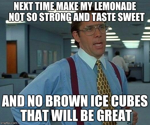 That Would Be Great Meme | NEXT TIME MAKE MY LEMONADE 
NOT SO STRONG AND TASTE SWEET; AND NO BROWN ICE CUBES THAT WILL BE GREAT | image tagged in memes,that would be great | made w/ Imgflip meme maker
