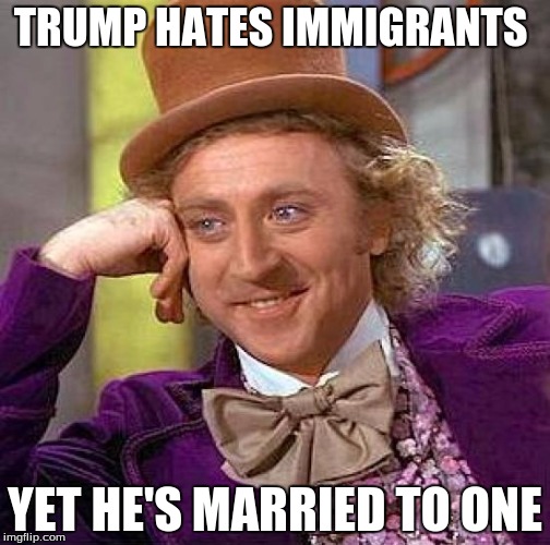 Creepy Condescending Wonka | TRUMP HATES IMMIGRANTS; YET HE'S MARRIED TO ONE | image tagged in memes,creepy condescending wonka | made w/ Imgflip meme maker