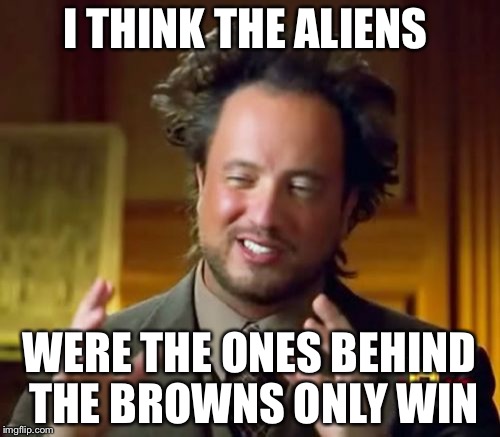 Ancient Aliens Meme | I THINK THE ALIENS; WERE THE ONES BEHIND THE BROWNS ONLY WIN | image tagged in memes,ancient aliens | made w/ Imgflip meme maker