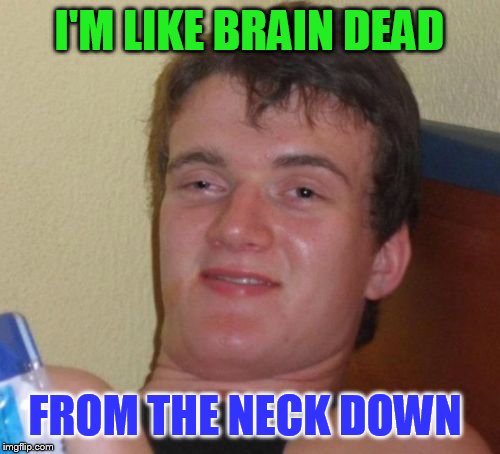 10 Guy | I'M LIKE BRAIN DEAD; FROM THE NECK DOWN | image tagged in memes,10 guy | made w/ Imgflip meme maker