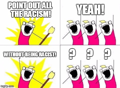 What Do We Want | POINT OUT ALL THE RACISM! YEAH! ?     ?     ? WITHOUT BEING RACIST! | image tagged in memes,what do we want | made w/ Imgflip meme maker