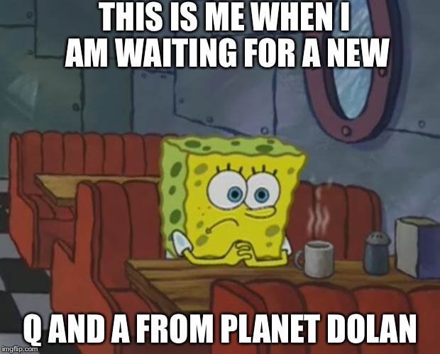 Spongebob Waiting | THIS IS ME WHEN I AM WAITING FOR A NEW; Q AND A FROM PLANET DOLAN | image tagged in spongebob waiting | made w/ Imgflip meme maker