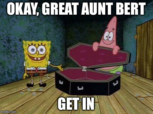 SpongeBob coffin | OKAY, GREAT AUNT BERT; GET IN | image tagged in spongebob coffin | made w/ Imgflip meme maker