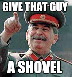 Stalin says | GIVE THAT GUY; A SHOVEL | image tagged in stalin says | made w/ Imgflip meme maker