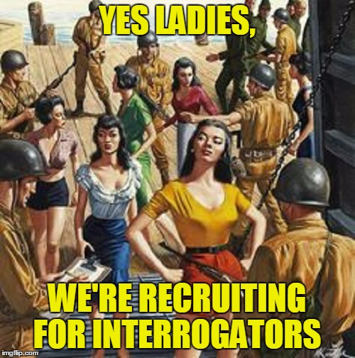 YES LADIES, WE'RE RECRUITING FOR INTERROGATORS | made w/ Imgflip meme maker