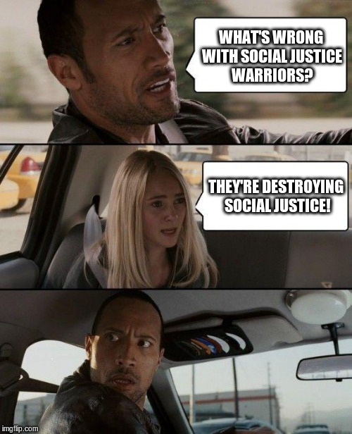 SJWs are destroying social justice! | WHAT'S WRONG WITH SOCIAL JUSTICE WARRIORS? THEY'RE DESTROYING SOCIAL JUSTICE! | image tagged in memes,the rock driving,sjw,social justice warriors | made w/ Imgflip meme maker