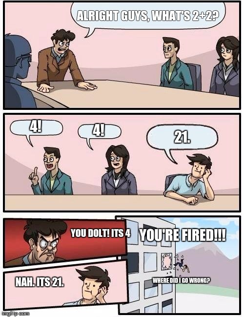 Boardroom Meeting Suggestion Meme | ALRIGHT GUYS, WHAT'S 2+2? 4! 4! 21. YOU'RE FIRED!!! YOU DOLT! ITS 4; NAH. ITS 21. WHERE DID I GO WRONG? | image tagged in memes,boardroom meeting suggestion | made w/ Imgflip meme maker