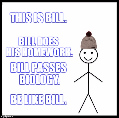 Be Like Bill Meme | THIS IS BILL. BILL DOES HIS HOMEWORK. BILL PASSES BIOLOGY. BE LIKE BILL. | image tagged in memes,be like bill | made w/ Imgflip meme maker
