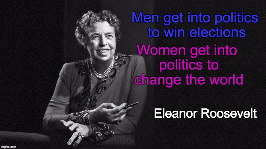 Quote from a 1928 article "Women Bosses" by Eleanor Roosevelt | Women get into politics to change the world; Men get into politics to win elections; Eleanor Roosevelt | image tagged in eleanor roosevelt,politics,women | made w/ Imgflip meme maker