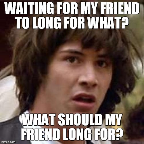 Conspiracy Keanu Meme | WAITING FOR MY FRIEND TO LONG FOR WHAT? WHAT SHOULD MY FRIEND LONG FOR? | image tagged in memes,conspiracy keanu | made w/ Imgflip meme maker