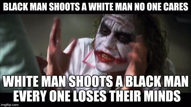 And everybody loses their minds Meme | BLACK MAN SHOOTS A WHITE MAN NO ONE CARES; WHITE MAN SHOOTS A BLACK MAN EVERY ONE LOSES THEIR MINDS | image tagged in memes,and everybody loses their minds | made w/ Imgflip meme maker