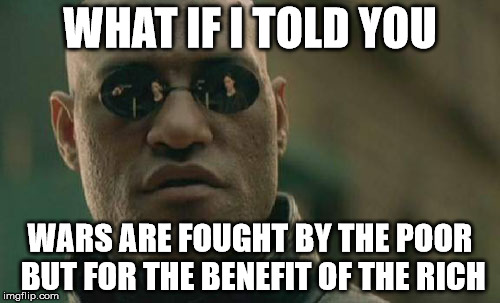 Matrix Morpheus Meme | WHAT IF I TOLD YOU; WARS ARE FOUGHT BY THE POOR BUT
FOR THE BENEFIT OF THE RICH | image tagged in memes,matrix morpheus | made w/ Imgflip meme maker
