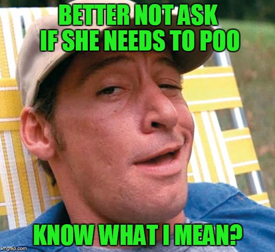 BETTER NOT ASK IF SHE NEEDS TO POO KNOW WHAT I MEAN? | made w/ Imgflip meme maker