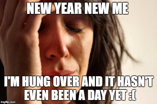 First World Problems Meme | NEW YEAR NEW ME; I'M HUNG OVER AND IT HASN'T EVEN BEEN A DAY YET :( | image tagged in memes,first world problems | made w/ Imgflip meme maker