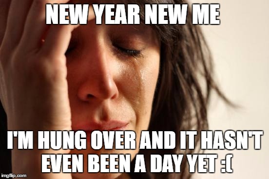 First World Problems | NEW YEAR NEW ME; I'M HUNG OVER AND IT HASN'T EVEN BEEN A DAY YET :( | image tagged in memes,first world problems | made w/ Imgflip meme maker