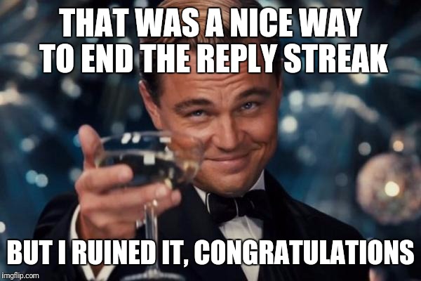 This is what you post when you feel like a douchebag and want to continue replieing after a good end | THAT WAS A NICE WAY TO END THE REPLY STREAK; BUT I RUINED IT, CONGRATULATIONS | image tagged in memes,leonardo dicaprio cheers | made w/ Imgflip meme maker