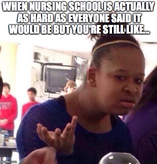 Black Girl Wat | WHEN NURSING SCHOOL IS ACTUALLY AS HARD AS EVERYONE SAID IT WOULD BE BUT YOU'RE STILL LIKE... | image tagged in memes,black girl wat | made w/ Imgflip meme maker